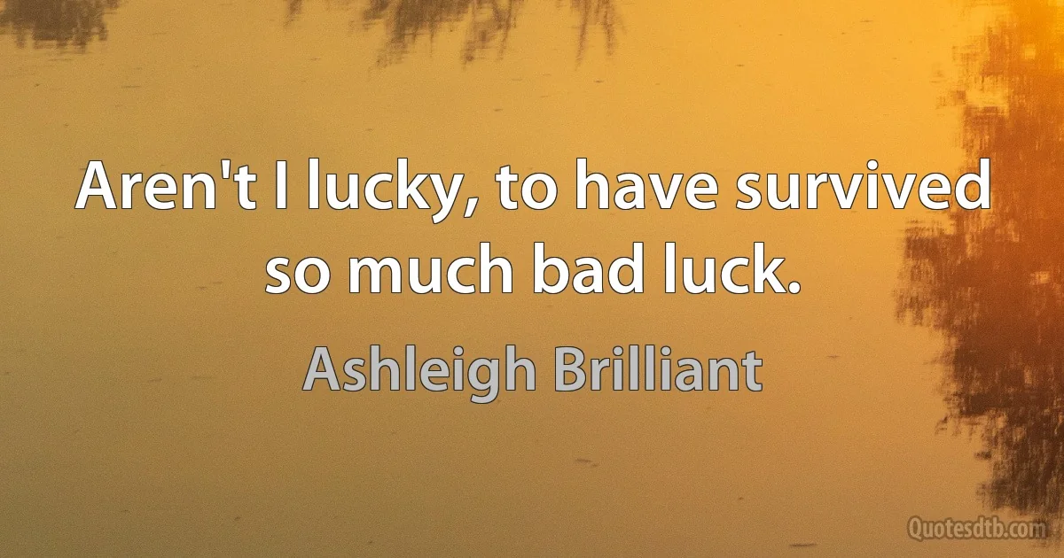 Aren't I lucky, to have survived so much bad luck. (Ashleigh Brilliant)