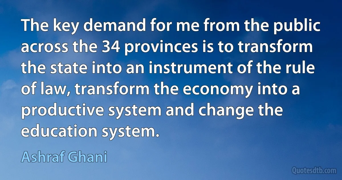 The key demand for me from the public across the 34 provinces is to transform the state into an instrument of the rule of law, transform the economy into a productive system and change the education system. (Ashraf Ghani)