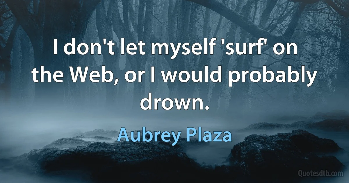 I don't let myself 'surf' on the Web, or I would probably drown. (Aubrey Plaza)