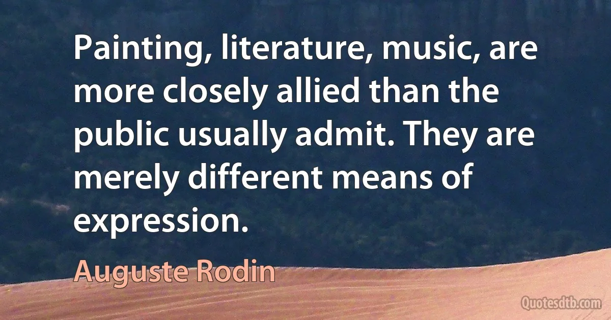 Painting, literature, music, are more closely allied than the public usually admit. They are merely different means of expression. (Auguste Rodin)