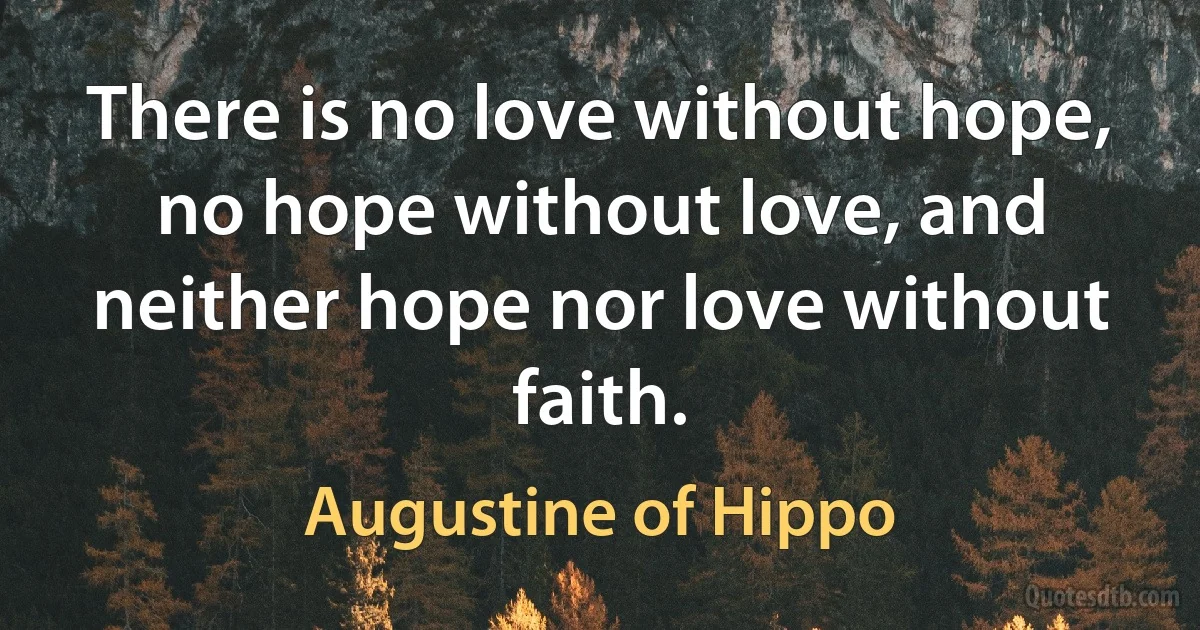 There is no love without hope, no hope without love, and neither hope nor love without faith. (Augustine of Hippo)