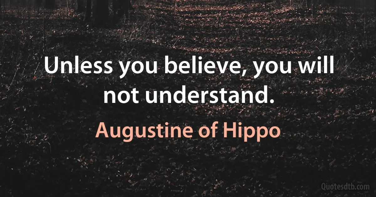 Unless you believe, you will not understand. (Augustine of Hippo)