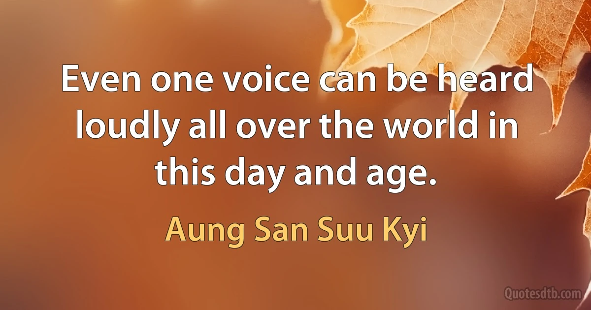 Even one voice can be heard loudly all over the world in this day and age. (Aung San Suu Kyi)