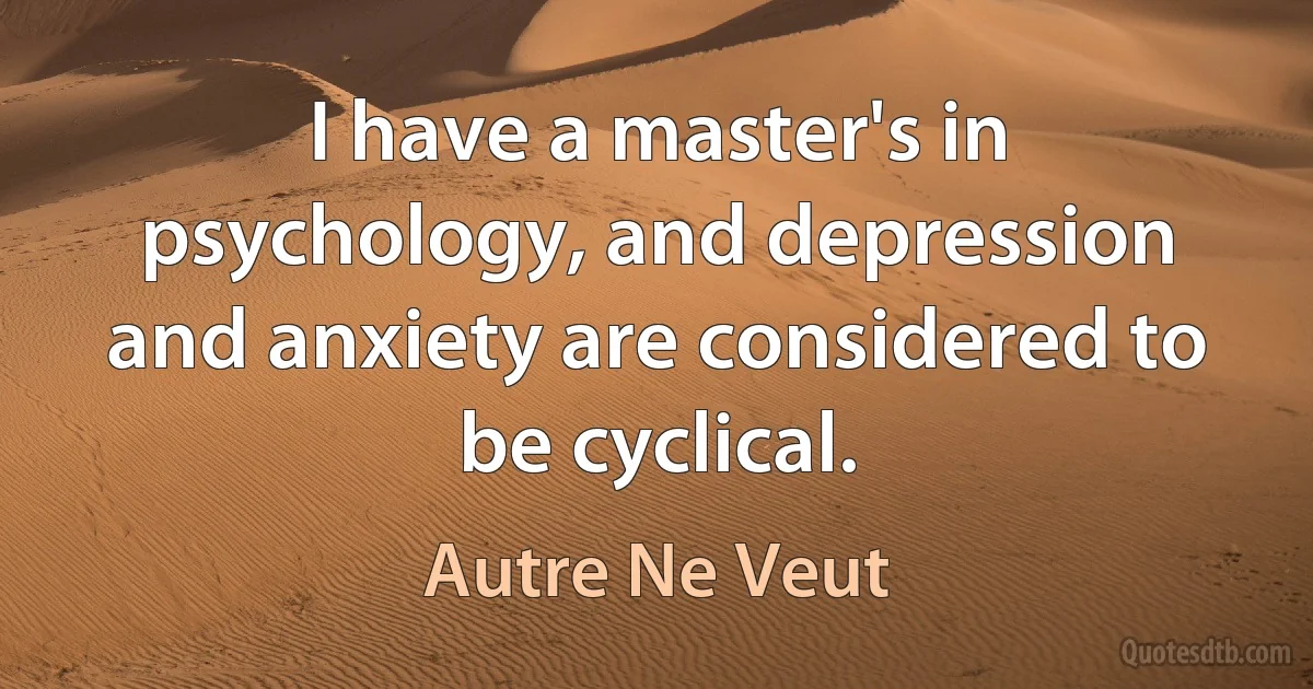 I have a master's in psychology, and depression and anxiety are considered to be cyclical. (Autre Ne Veut)