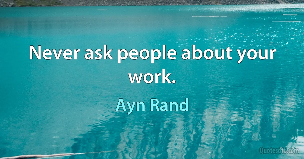 Never ask people about your work. (Ayn Rand)