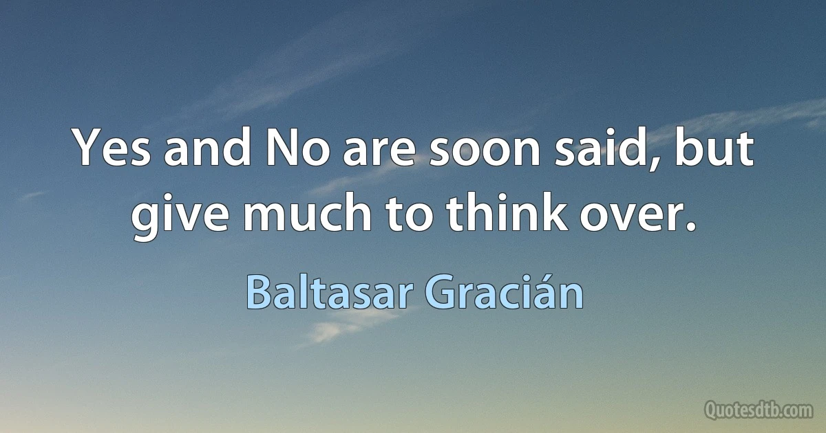 Yes and No are soon said, but give much to think over. (Baltasar Gracián)