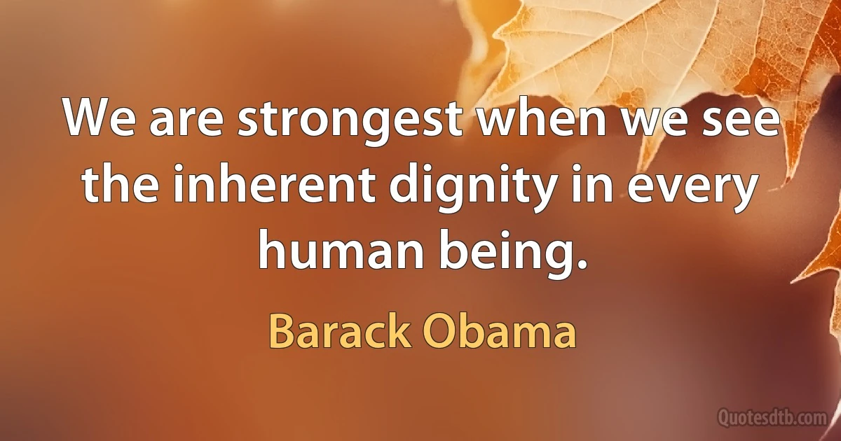 We are strongest when we see the inherent dignity in every human being. (Barack Obama)