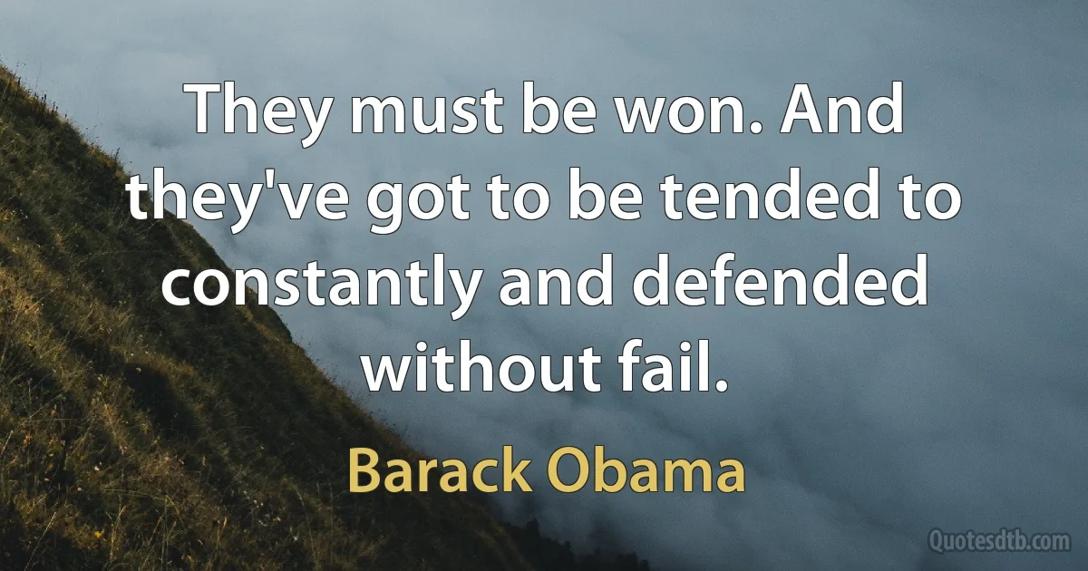 They must be won. And they've got to be tended to constantly and defended without fail. (Barack Obama)