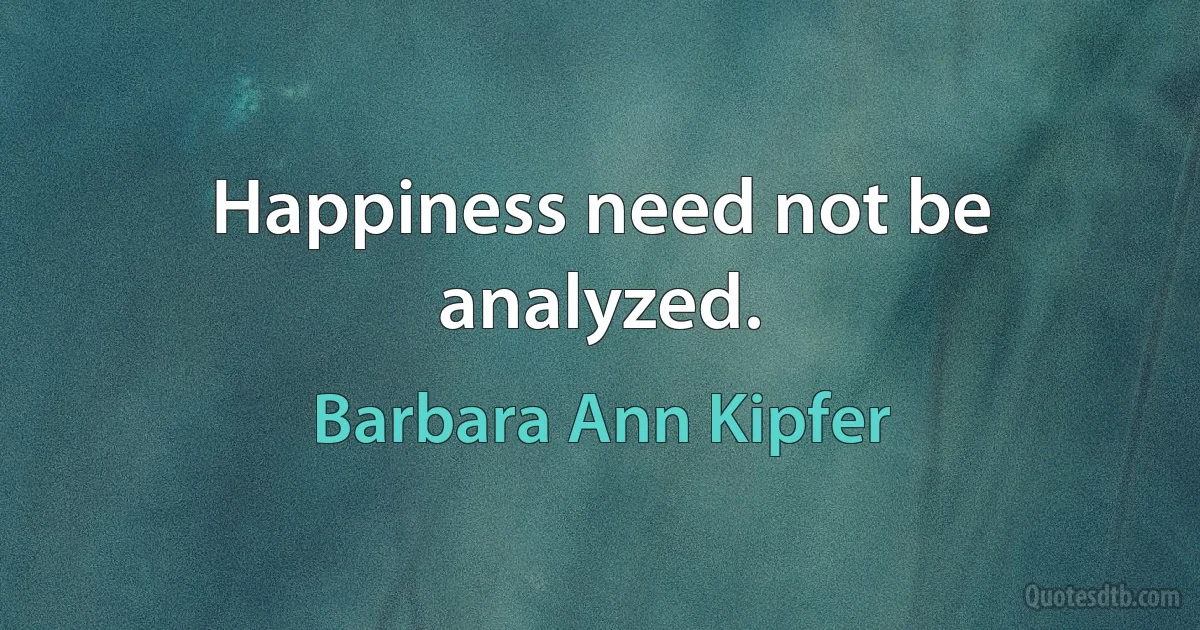 Happiness need not be analyzed. (Barbara Ann Kipfer)