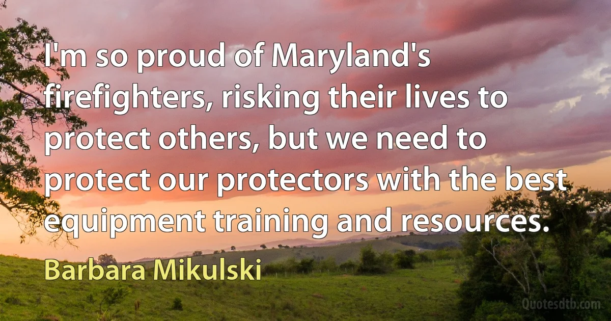 I'm so proud of Maryland's firefighters, risking their lives to protect others, but we need to protect our protectors with the best equipment training and resources. (Barbara Mikulski)