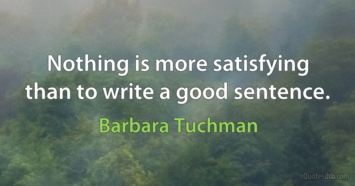 Nothing is more satisfying than to write a good sentence. (Barbara Tuchman)