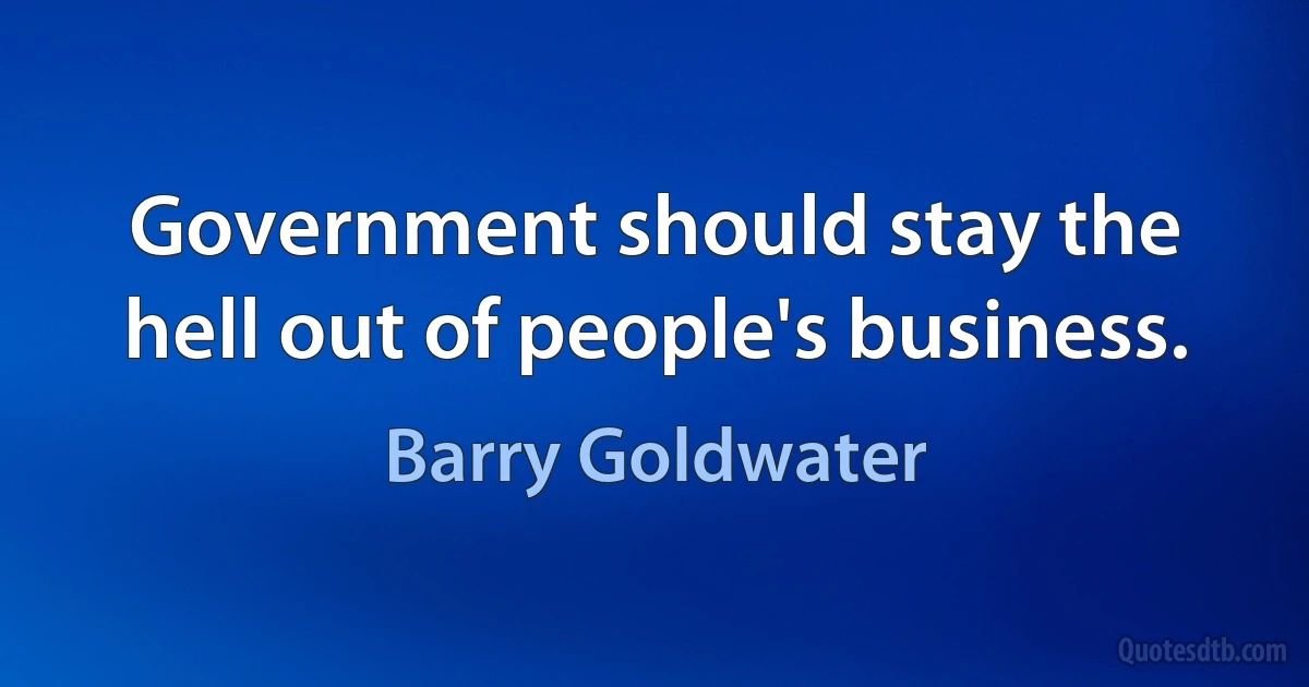 Government should stay the hell out of people's business. (Barry Goldwater)