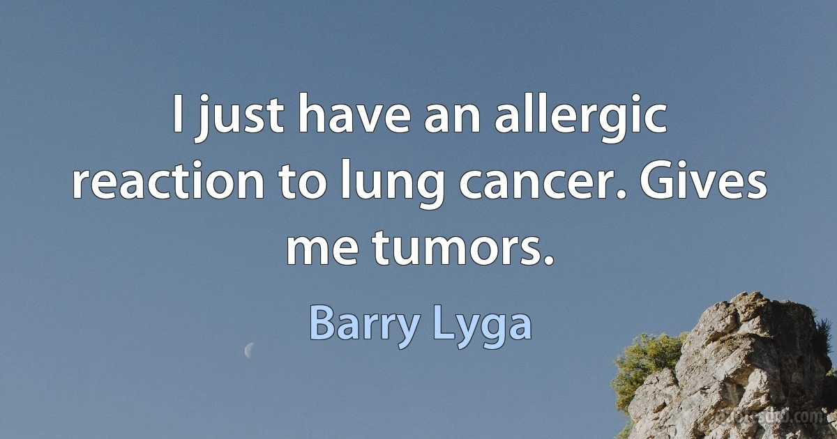 I just have an allergic reaction to lung cancer. Gives me tumors. (Barry Lyga)