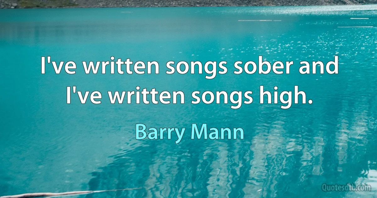 I've written songs sober and I've written songs high. (Barry Mann)