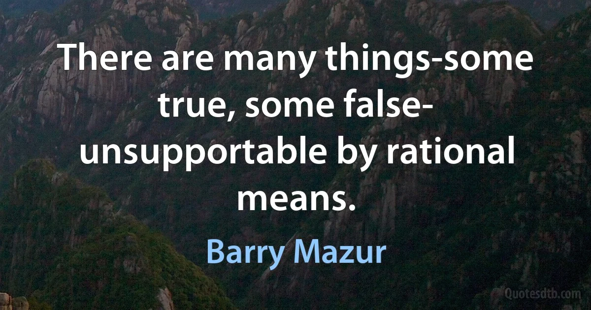 There are many things-some true, some false- unsupportable by rational means. (Barry Mazur)