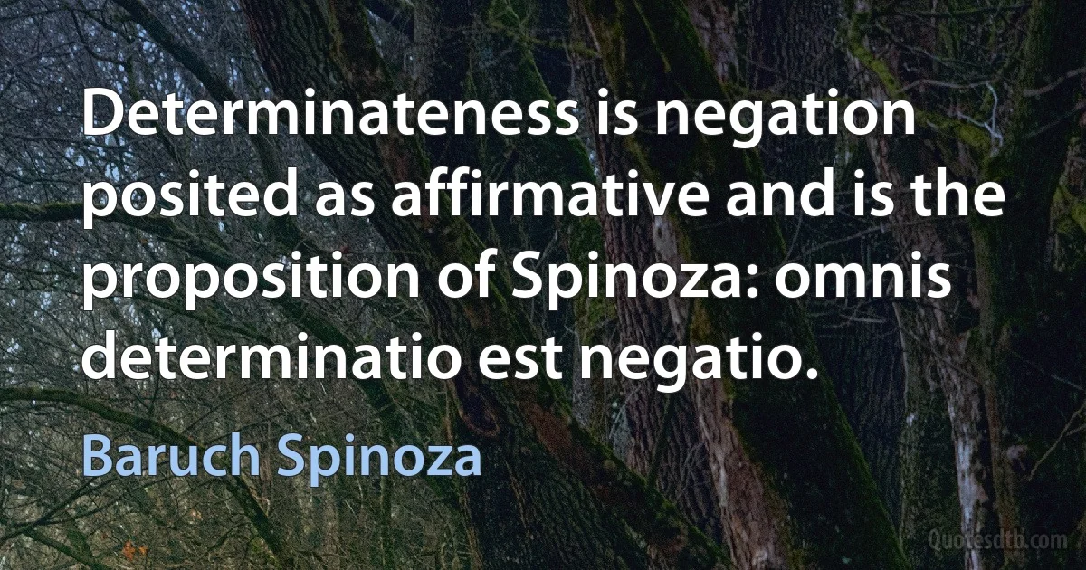 Determinateness is negation posited as affirmative and is the proposition of Spinoza: omnis determinatio est negatio. (Baruch Spinoza)