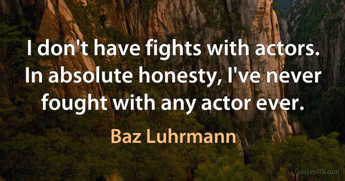 I don't have fights with actors. In absolute honesty, I've never fought with any actor ever. (Baz Luhrmann)