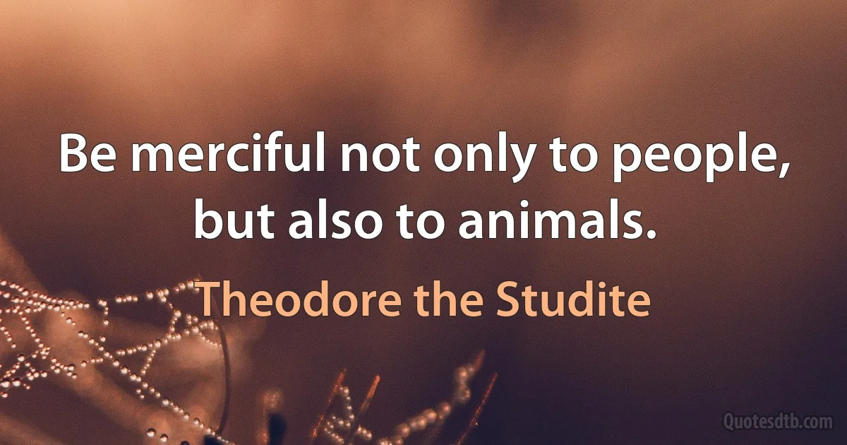 Be merciful not only to people, but also to animals. (Theodore the Studite)