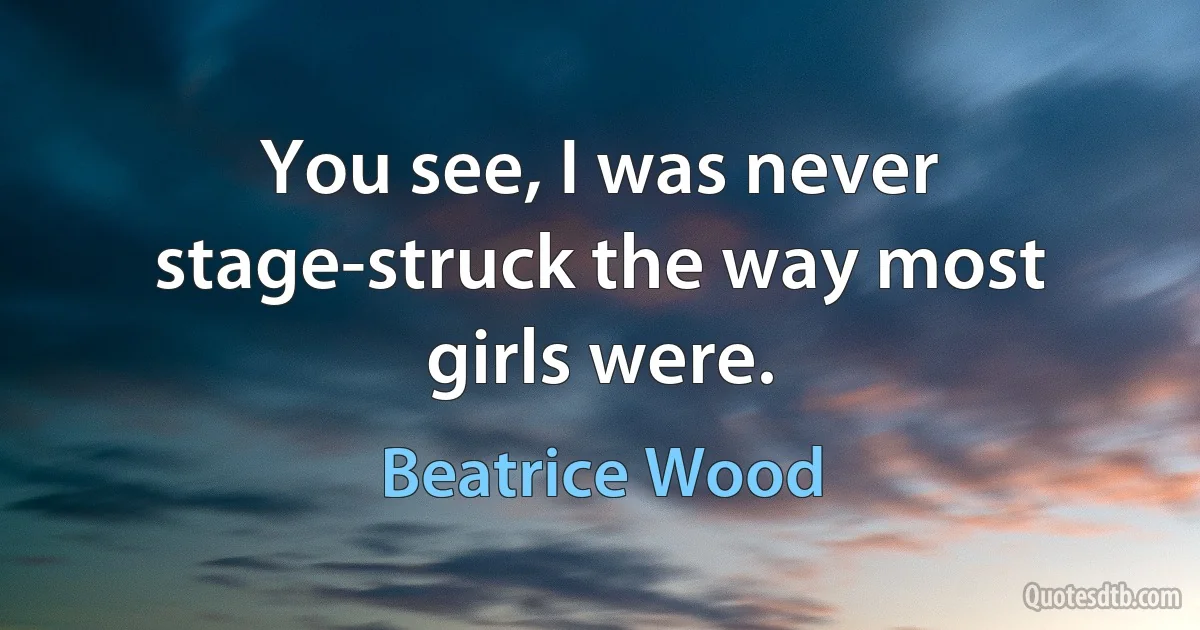 You see, I was never stage-struck the way most girls were. (Beatrice Wood)