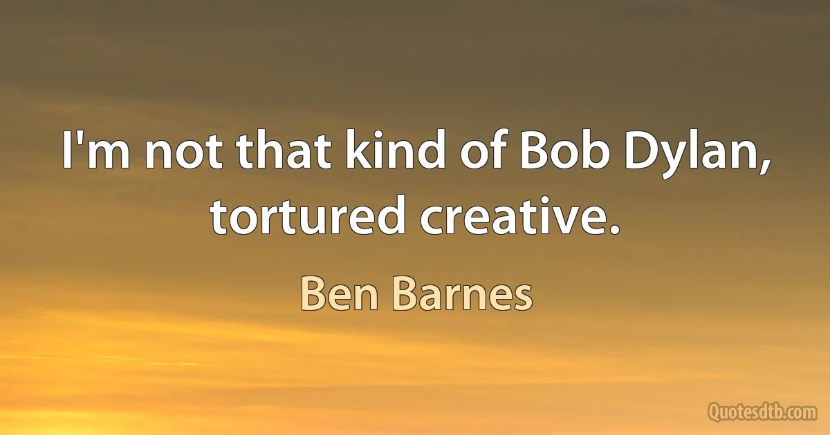 I'm not that kind of Bob Dylan, tortured creative. (Ben Barnes)