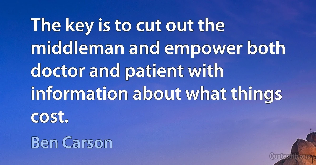 The key is to cut out the middleman and empower both doctor and patient with information about what things cost. (Ben Carson)