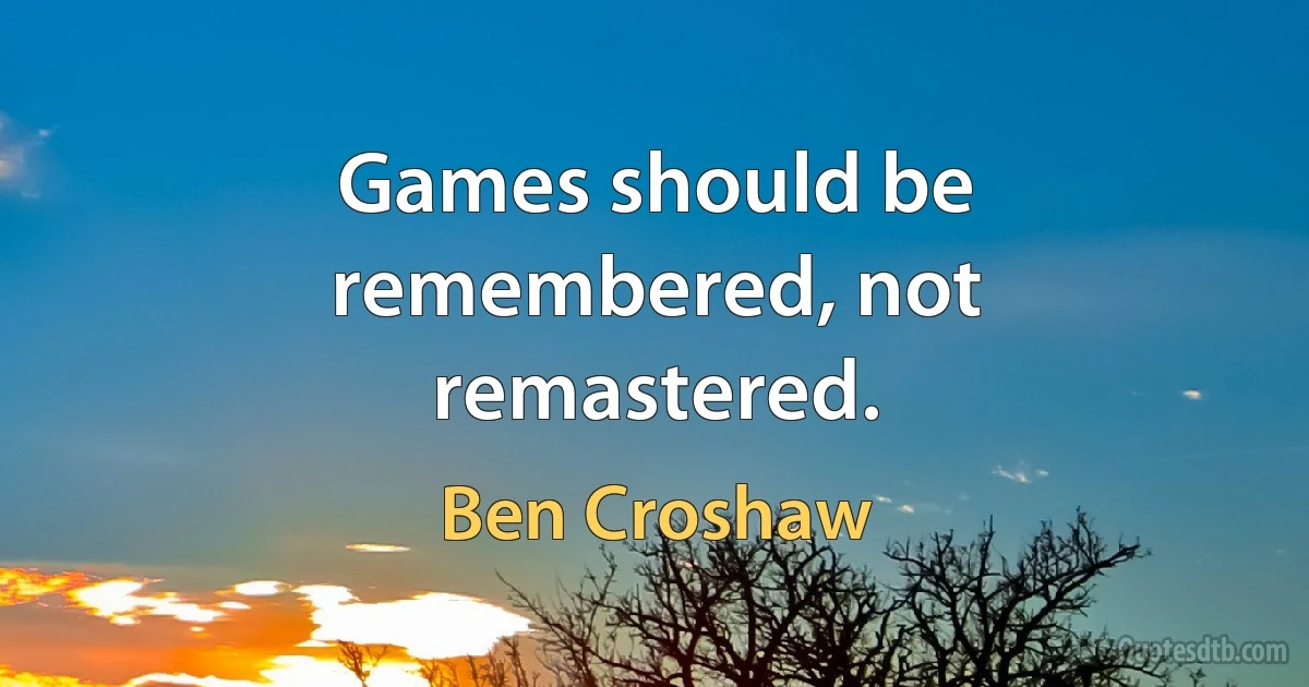 Games should be remembered, not remastered. (Ben Croshaw)