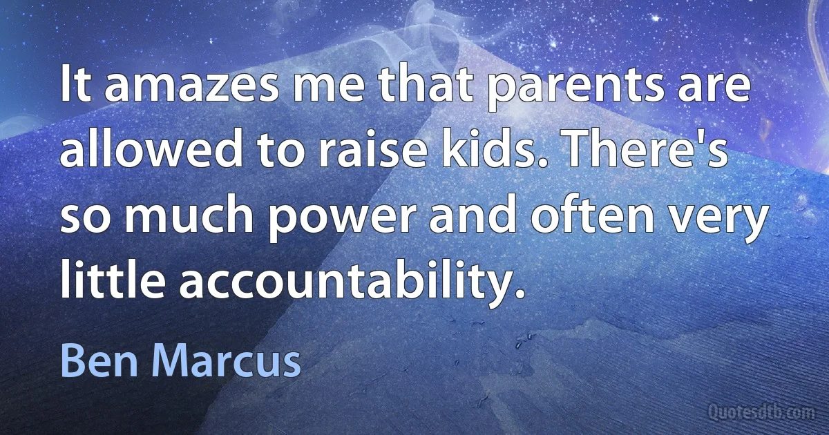 It amazes me that parents are allowed to raise kids. There's so much power and often very little accountability. (Ben Marcus)