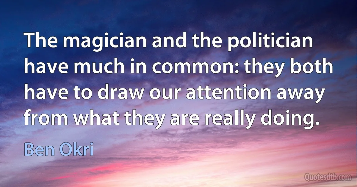 The magician and the politician have much in common: they both have to draw our attention away from what they are really doing. (Ben Okri)