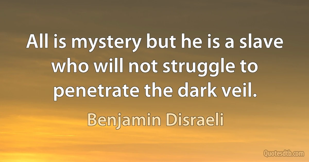 All is mystery but he is a slave who will not struggle to penetrate the dark veil. (Benjamin Disraeli)