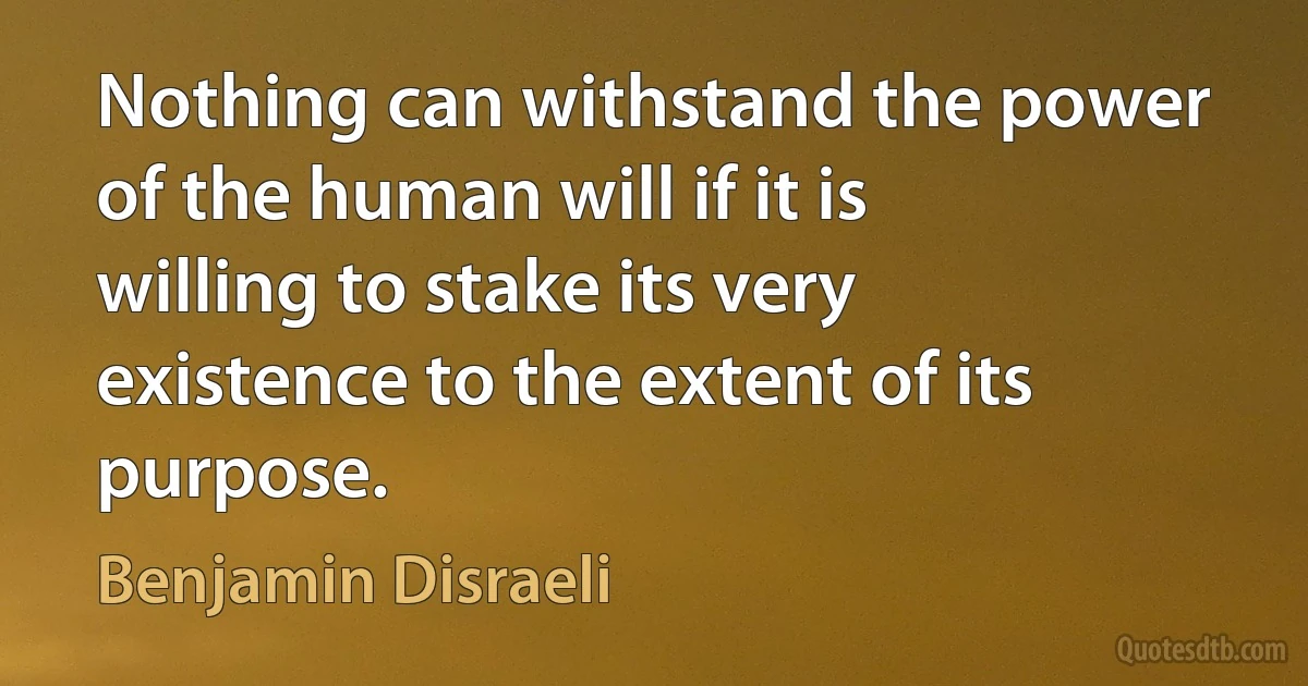 Nothing can withstand the power of the human will if it is willing to stake its very existence to the extent of its purpose. (Benjamin Disraeli)