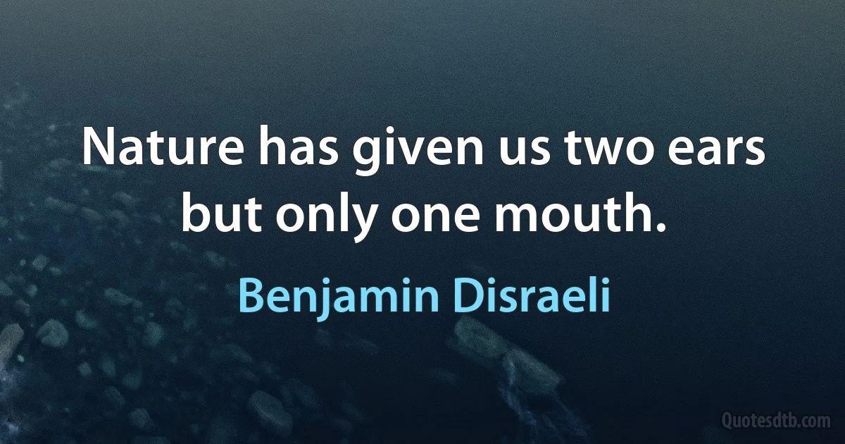 Nature has given us two ears but only one mouth. (Benjamin Disraeli)