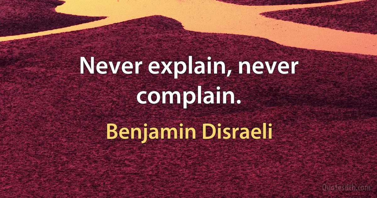 Never explain, never complain. (Benjamin Disraeli)