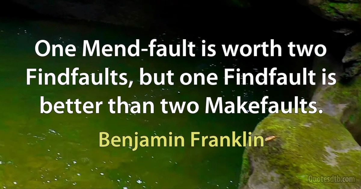 One Mend-fault is worth two Findfaults, but one Findfault is better than two Makefaults. (Benjamin Franklin)