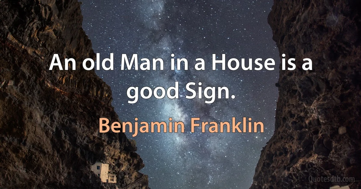 An old Man in a House is a good Sign. (Benjamin Franklin)