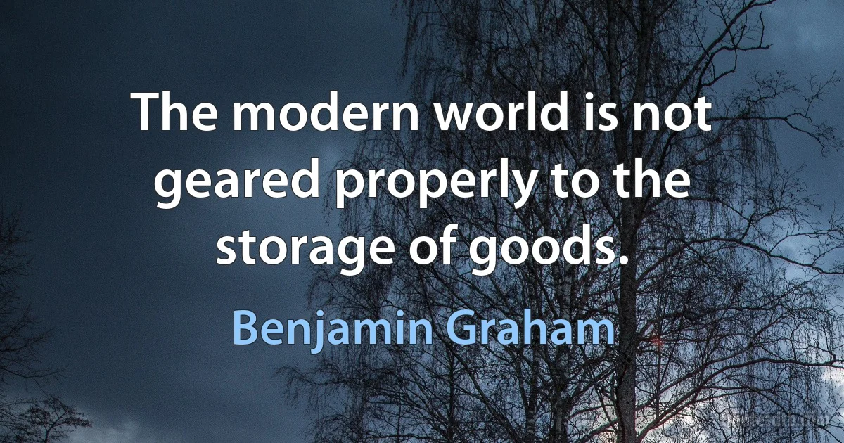 The modern world is not geared properly to the storage of goods. (Benjamin Graham)