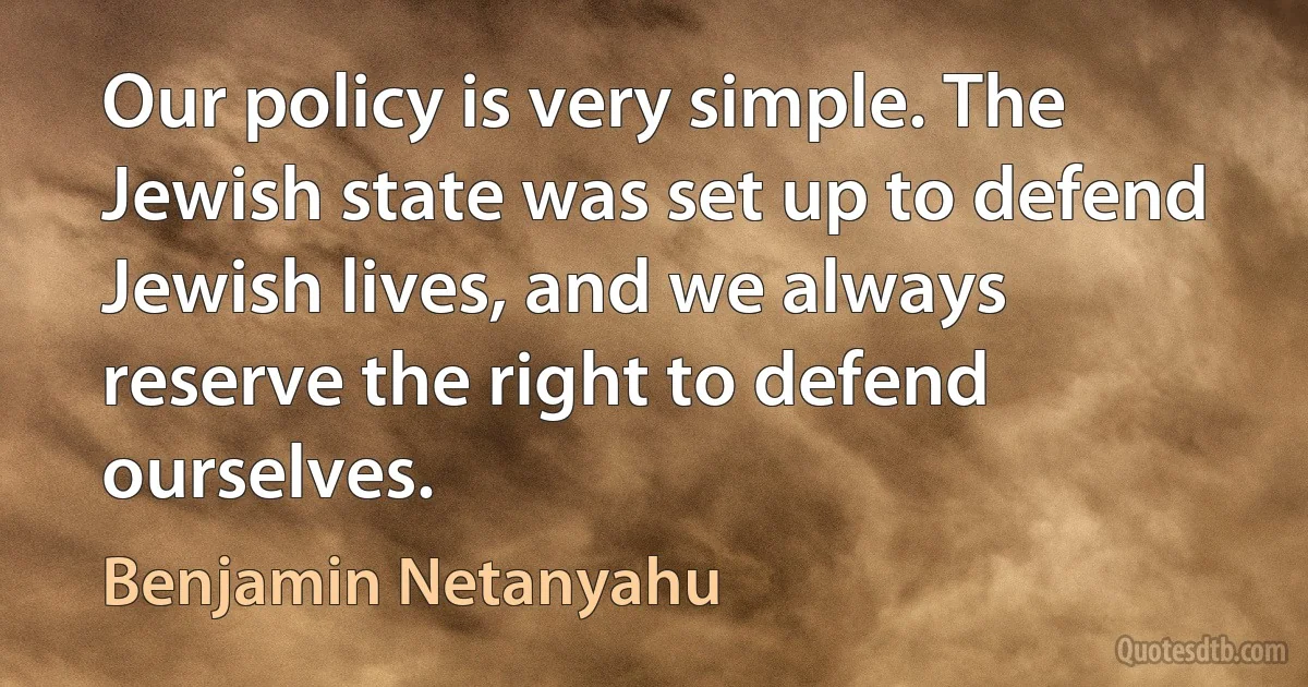 Our policy is very simple. The Jewish state was set up to defend Jewish lives, and we always reserve the right to defend ourselves. (Benjamin Netanyahu)