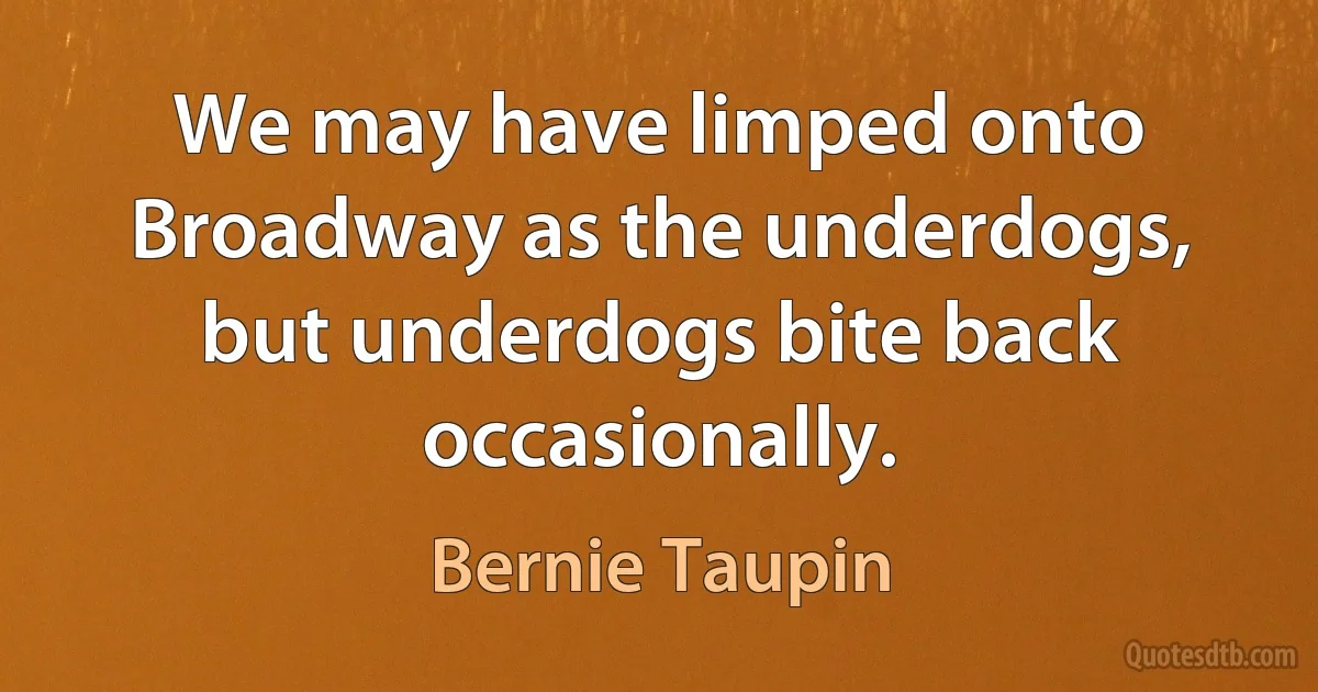 We may have limped onto Broadway as the underdogs, but underdogs bite back occasionally. (Bernie Taupin)