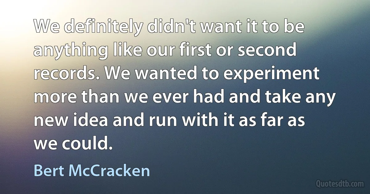 We definitely didn't want it to be anything like our first or second records. We wanted to experiment more than we ever had and take any new idea and run with it as far as we could. (Bert McCracken)