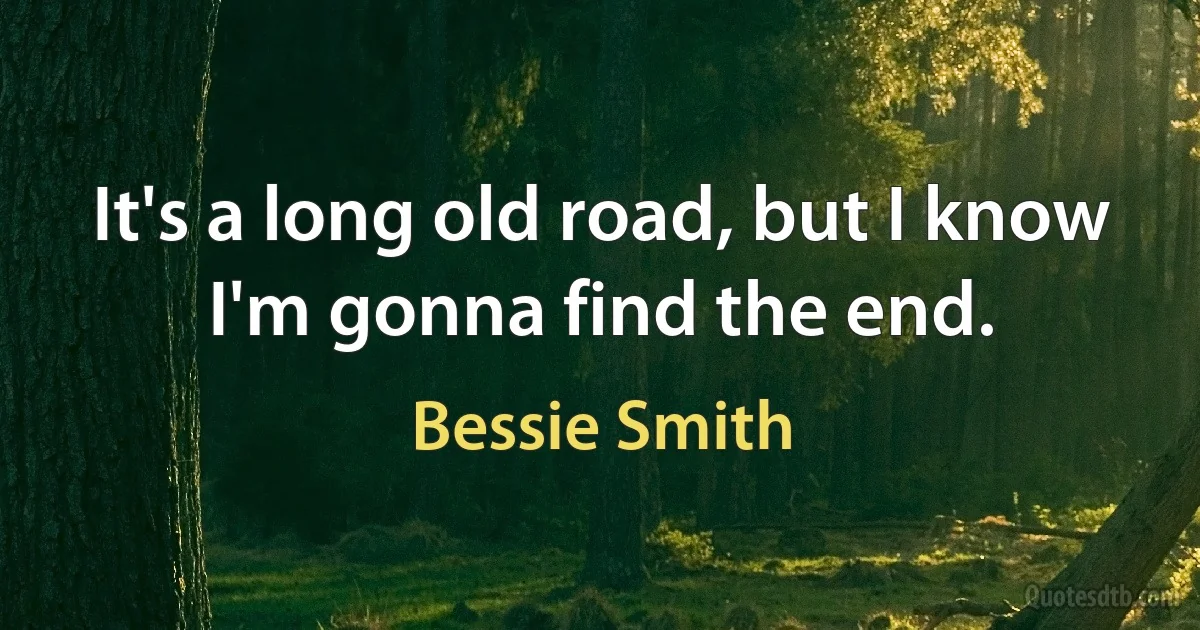 It's a long old road, but I know I'm gonna find the end. (Bessie Smith)