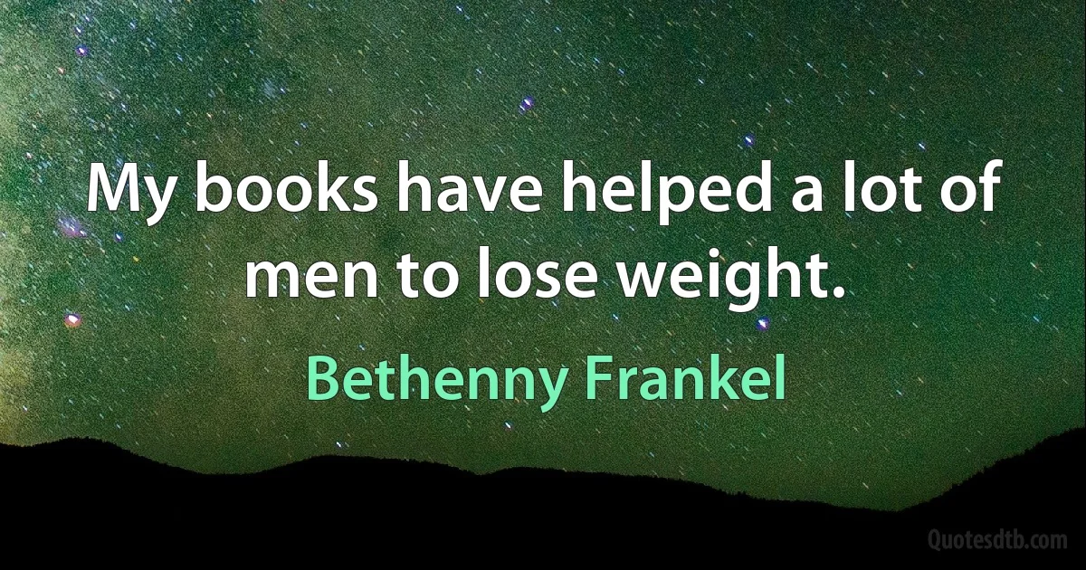 My books have helped a lot of men to lose weight. (Bethenny Frankel)