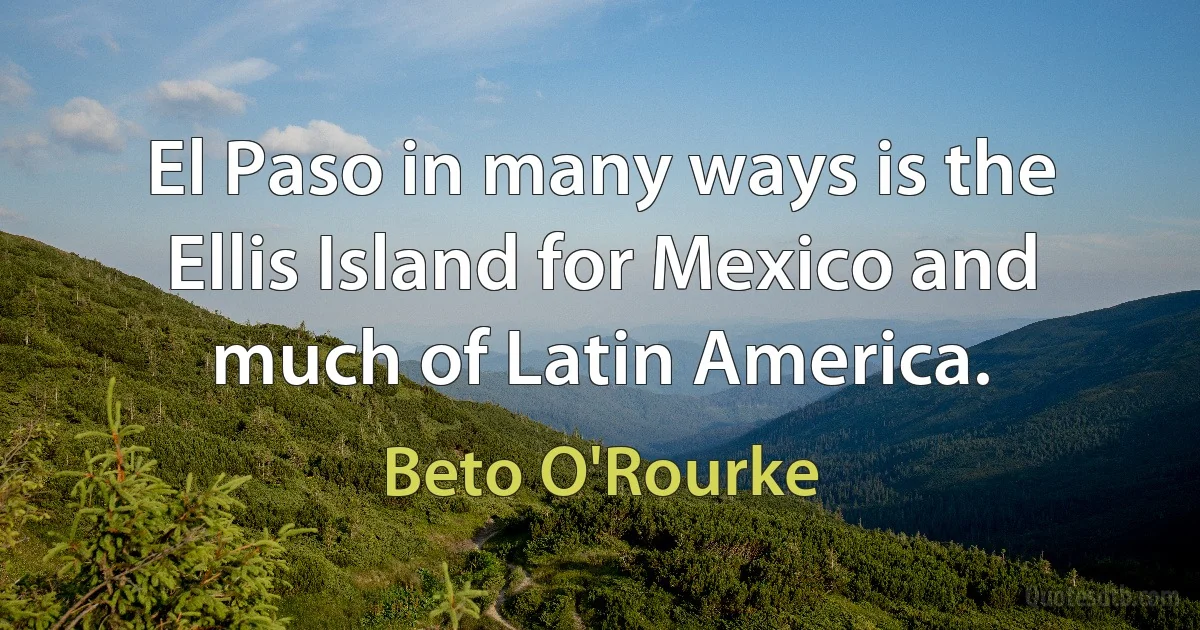 El Paso in many ways is the Ellis Island for Mexico and much of Latin America. (Beto O'Rourke)