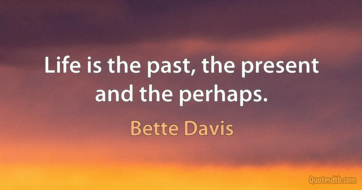 Life is the past, the present and the perhaps. (Bette Davis)