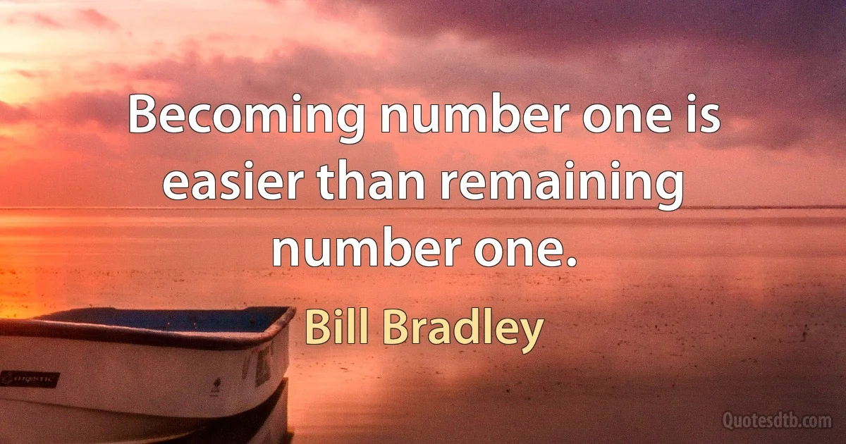 Becoming number one is easier than remaining number one. (Bill Bradley)