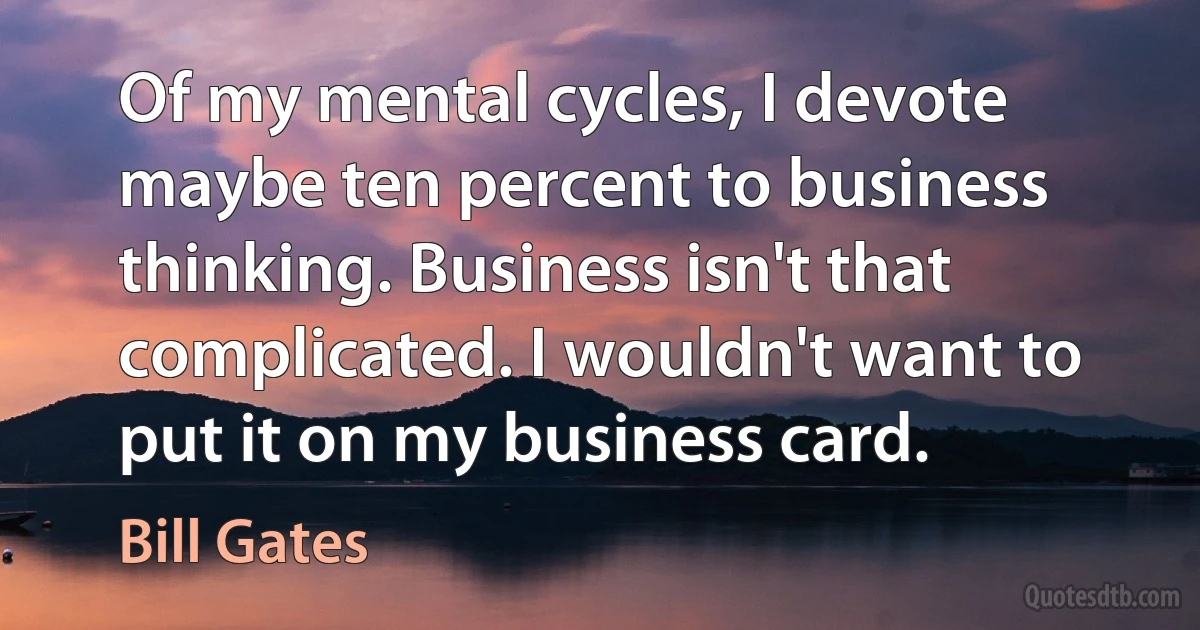 Of my mental cycles, I devote maybe ten percent to business thinking. Business isn't that complicated. I wouldn't want to put it on my business card. (Bill Gates)