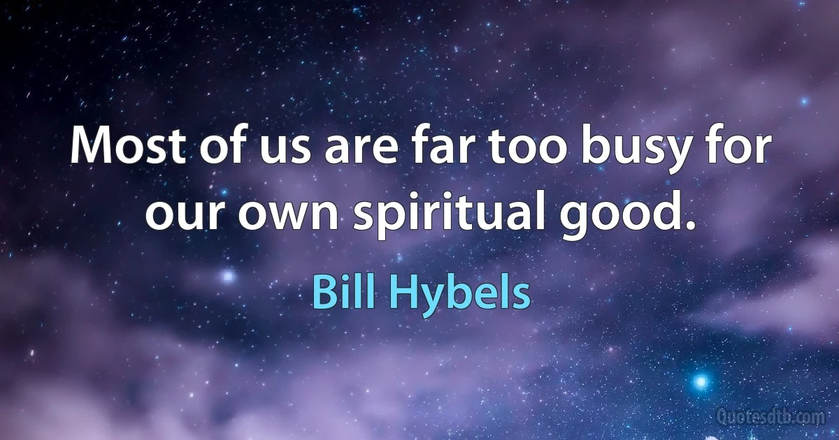 Most of us are far too busy for our own spiritual good. (Bill Hybels)