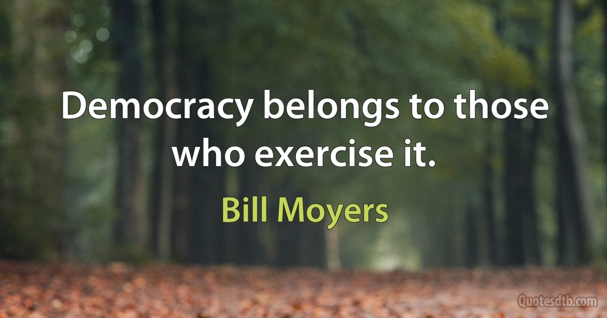 Democracy belongs to those who exercise it. (Bill Moyers)