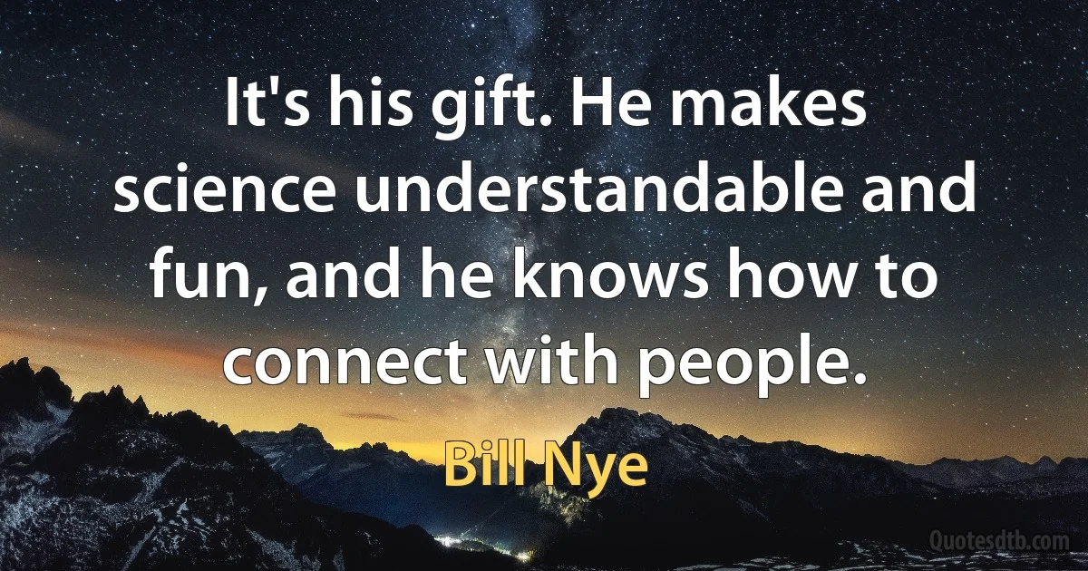 It's his gift. He makes science understandable and fun, and he knows how to connect with people. (Bill Nye)