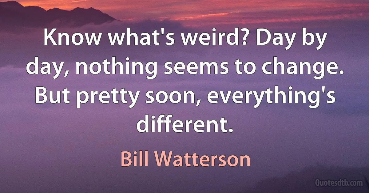 Know what's weird? Day by day, nothing seems to change. But pretty soon, everything's different. (Bill Watterson)