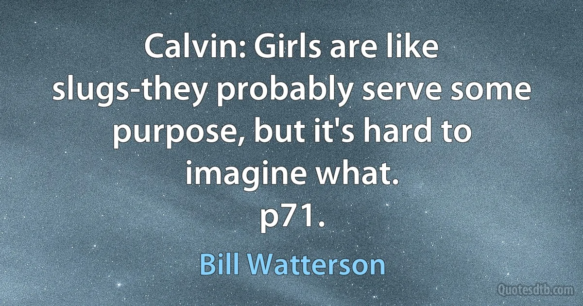 Calvin: Girls are like slugs-they probably serve some purpose, but it's hard to imagine what.
p71. (Bill Watterson)