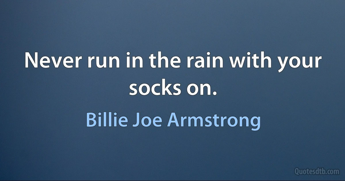 Never run in the rain with your socks on. (Billie Joe Armstrong)